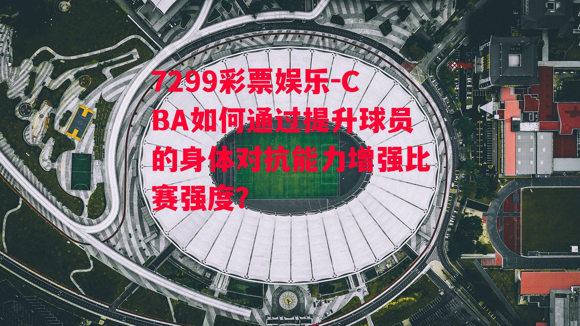 7299彩票娱乐-CBA如何通过提升球员的身体对抗能力增强比赛强度？